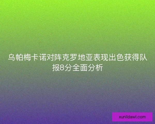 乌帕梅卡诺对阵克罗地亚表现出色获得队报8分全面分析