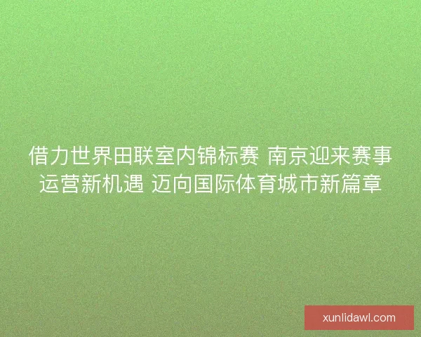 借力世界田联室内锦标赛 南京迎来赛事运营新机遇 迈向国际体育城市新篇章 借力世界田联室内锦标赛 南京迎来赛事运营新机遇 迈向国际体育城市新篇章