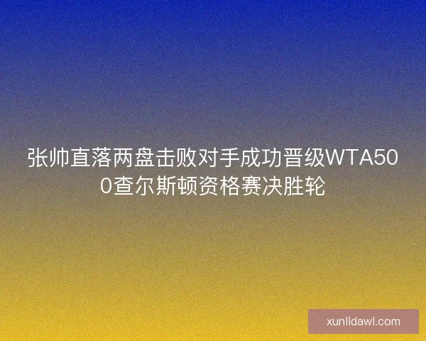 张帅直落两盘击败对手成功晋级WTA500查尔斯顿资格赛决胜轮