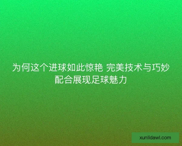 为何这个进球如此惊艳 完美技术与巧妙配合展现足球魅力