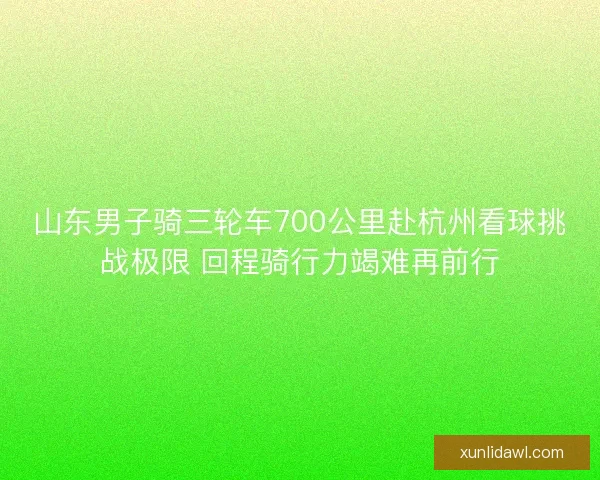 山东男子骑三轮车700公里赴杭州看球挑战极限 回程骑行力竭难再前行