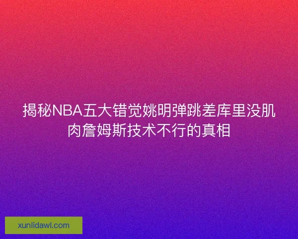 揭秘NBA五大错觉姚明弹跳差库里没肌肉詹姆斯技术不行的真相 揭秘NBA五大错觉姚明弹跳差库里没肌肉詹姆斯技术不行的真相