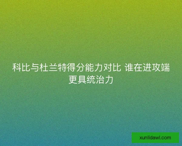 科比与杜兰特得分能力对比 谁在进攻端更具统治力
