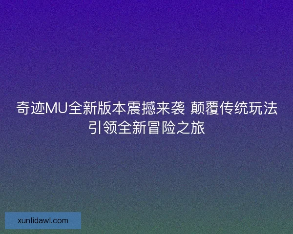 奇迹MU全新版本震撼来袭 颠覆传统玩法引领全新冒险之旅