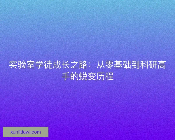 实验室学徒成长之路:从零基础到科研高手的蜕变历程 实验室学徒成长之路:从零基础到科研高手的蜕变历程