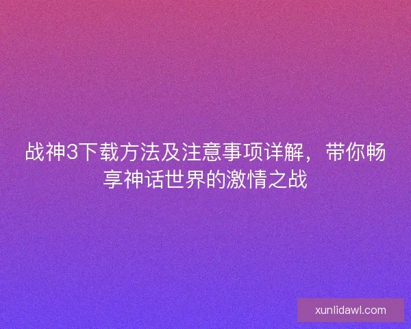 战神3下载方法及注意事项详解，带你畅享神话世界的激情之战