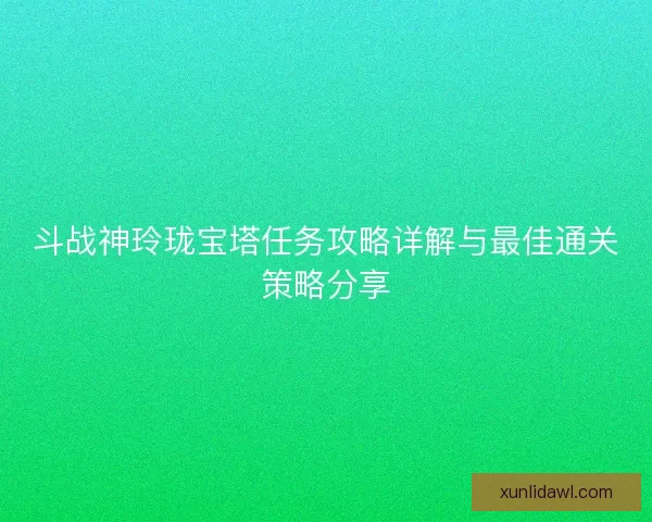 斗战神玲珑宝塔任务攻略详解与最佳通关策略分享 斗战神玲珑宝塔任务攻略详解与最佳通关策略分享