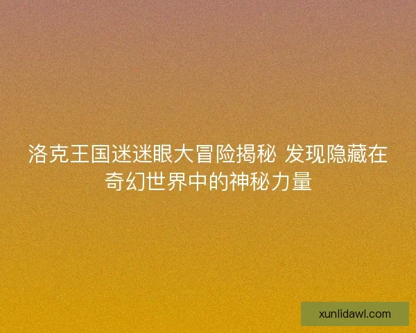 洛克王国迷迷眼大冒险揭秘 发现隐藏在奇幻世界中的神秘力量
