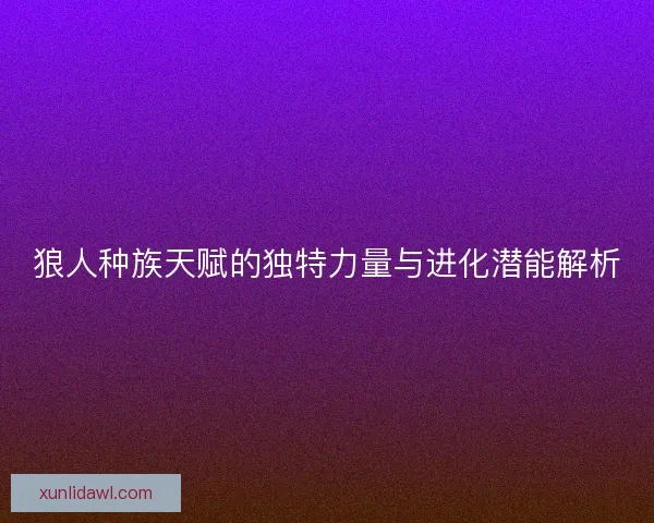 狼人种族天赋的独特力量与进化潜能解析