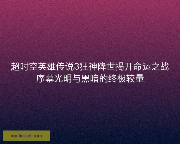 超时空英雄传说3狂神降世揭开命运之战序幕光明与黑暗的终极较量