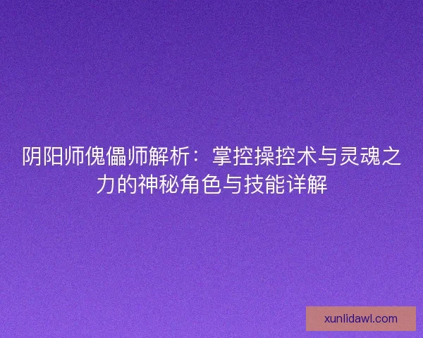 阴阳师傀儡师解析：掌控操控术与灵魂之力的神秘角色与技能详解