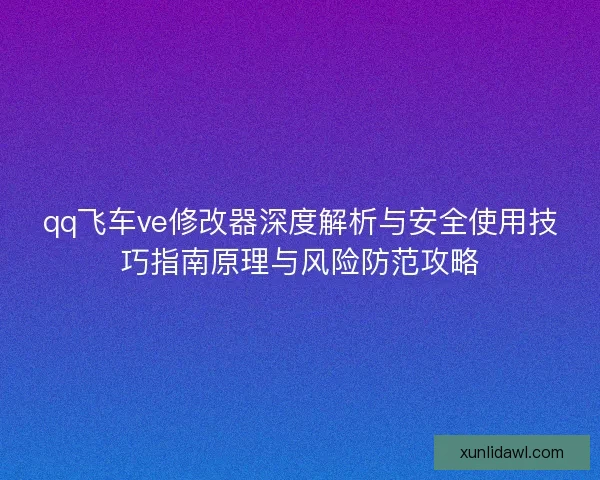 qq飞车ve修改器深度解析与安全使用技巧指南原理与风险防范攻略