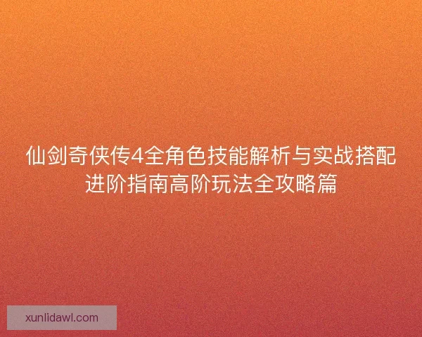 仙剑奇侠传4全角色技能解析与实战搭配进阶指南高阶玩法全攻略篇