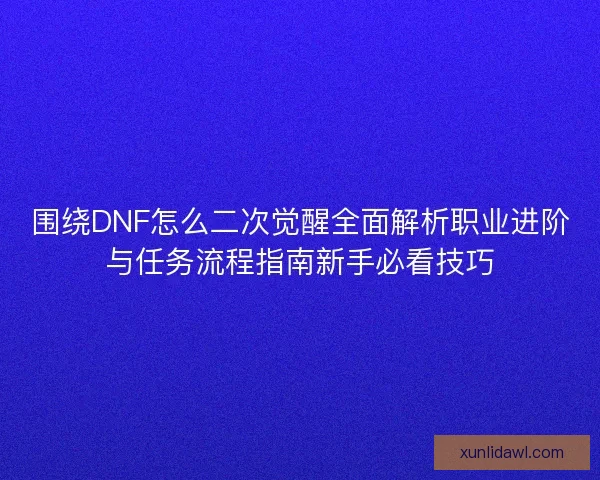 围绕DNF怎么二次觉醒全面解析职业进阶与任务流程指南新手必看技巧