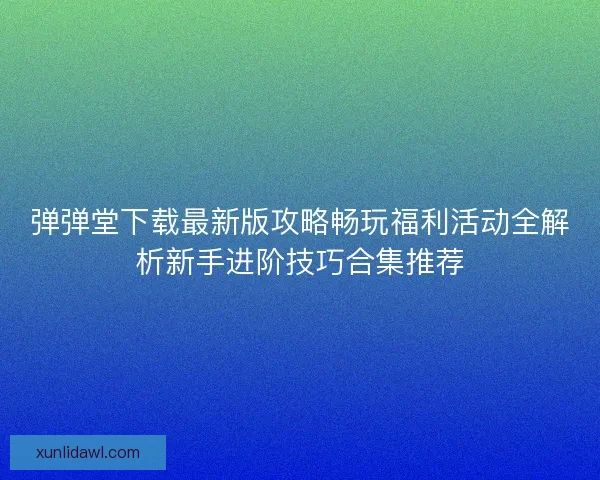 弹弹堂下载最新版攻略畅玩福利活动全解析新手进阶技巧合集推荐