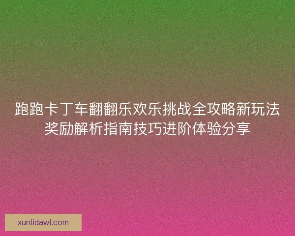 跑跑卡丁车翻翻乐欢乐挑战全攻略新玩法奖励解析指南技巧进阶体验分享