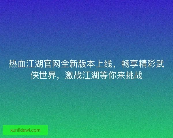 热血江湖官网全新版本上线，畅享精彩武侠世界，激战江湖等你来挑战