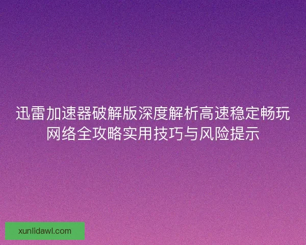 迅雷加速器破解版深度解析高速稳定畅玩网络全攻略实用技巧与风险提示