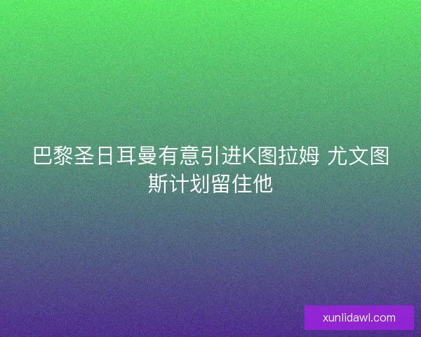 巴黎圣日耳曼有意引进K图拉姆 尤文图斯计划留住他