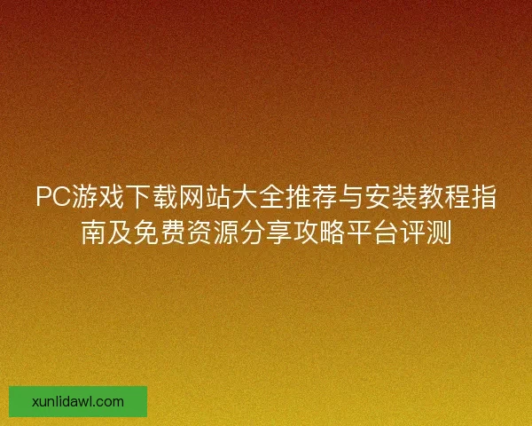 PC游戏下载网站大全推荐与安装教程指南及免费资源分享攻略平台评测
