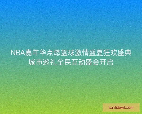 NBA嘉年华点燃篮球激情盛夏狂欢盛典城市巡礼全民互动盛会开启