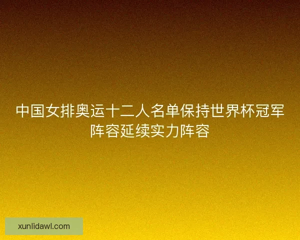 中国女排奥运十二人名单保持世界杯冠军阵容延续实力阵容