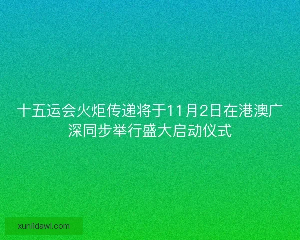 十五运会火炬传递将于11月2日在港澳广深同步举行盛大启动仪式