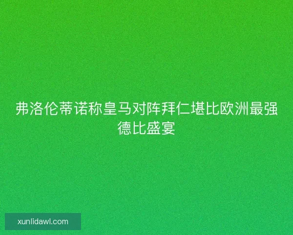 弗洛伦蒂诺称皇马对阵拜仁堪比欧洲最强德比盛宴