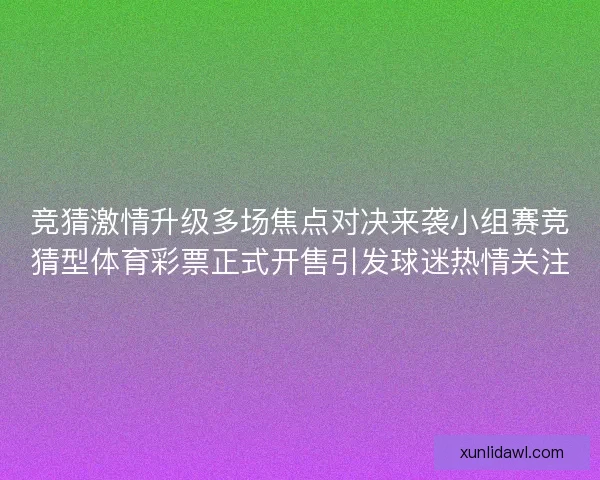 竞猜激情升级多场焦点对决来袭小组赛竞猜型体育彩票正式开售引发球迷热情关注