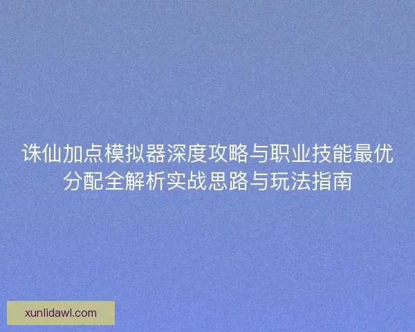 诛仙加点模拟器深度攻略与职业技能最优分配全解析实战思路与玩法指南 诛仙加点模拟器深度攻略与职业技能最优分配全解析实战思路与玩法指南
