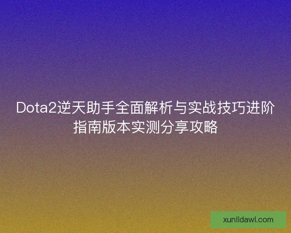 Dota2逆天助手全面解析与实战技巧进阶指南版本实测分享攻略