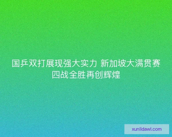 国乒双打展现强大实力 新加坡大满贯赛四战全胜再创辉煌 国乒双打展现强大实力 新加坡大满贯赛四战全胜再创辉煌