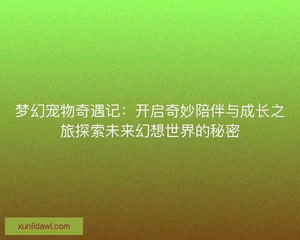 梦幻宠物奇遇记:开启奇妙陪伴与成长之旅探索未来幻想世界的秘密 梦幻宠物奇遇记:开启奇妙陪伴与成长之旅探索未来幻想世界的秘密