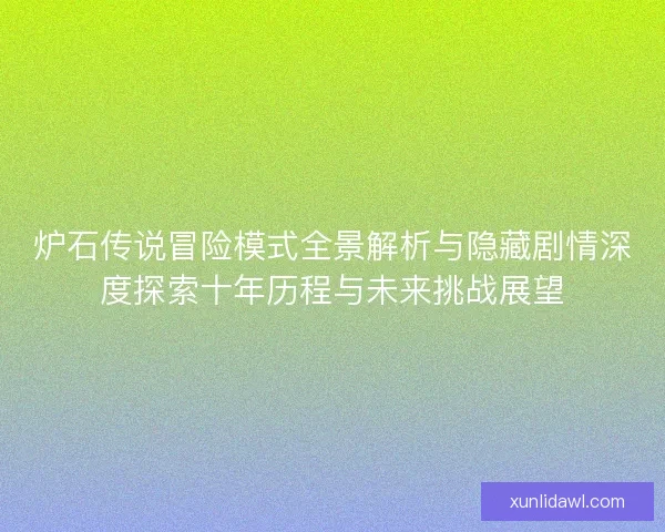 炉石传说冒险模式全景解析与隐藏剧情深度探索十年历程与未来挑战展望 炉石传说冒险模式全景解析与隐藏剧情深度探索十年历程与未来挑战展望