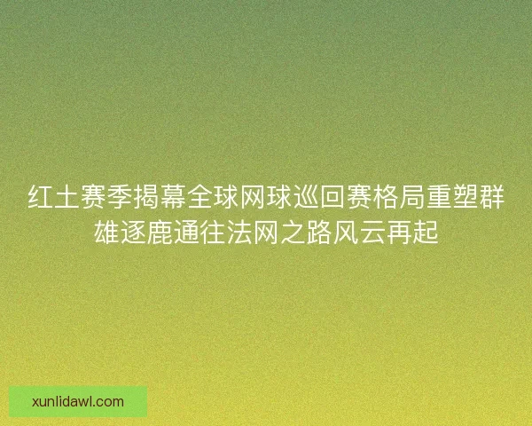 红土赛季揭幕全球网球巡回赛格局重塑群雄逐鹿通往法网之路风云再起