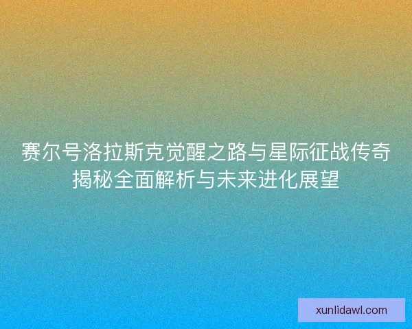 赛尔号洛拉斯克觉醒之路与星际征战传奇揭秘全面解析与未来进化展望 赛尔号洛拉斯克觉醒之路与星际征战传奇揭秘全面解析与未来进化展望