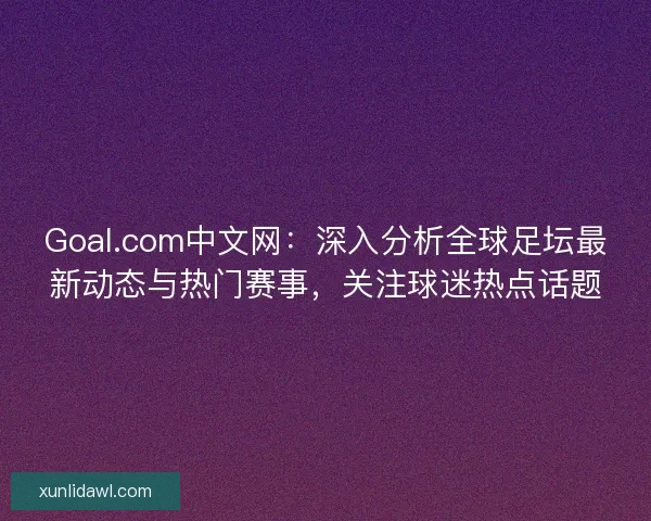 Goal.com中文网：深入分析全球足坛最新动态与热门赛事，关注球迷热点话题