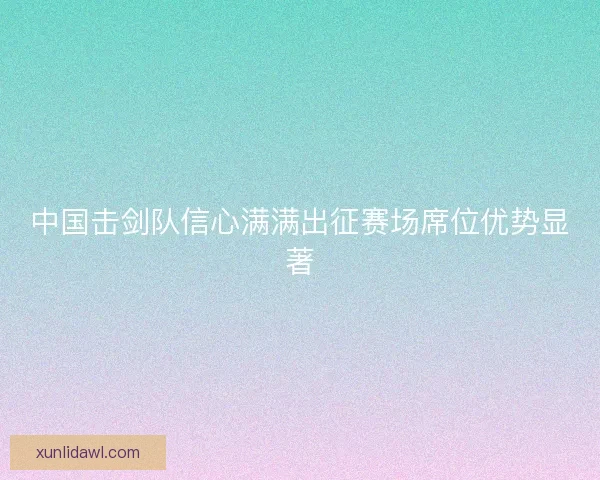 中国击剑队信心满满出征赛场席位优势显著