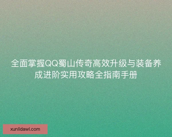 全面掌握QQ蜀山传奇高效升级与装备养成进阶实用攻略全指南手册