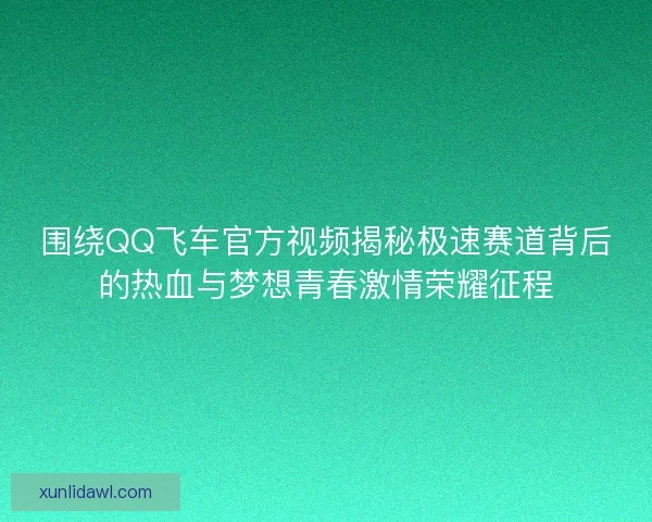 围绕QQ飞车官方视频揭秘极速赛道背后的热血与梦想青春激情荣耀征程