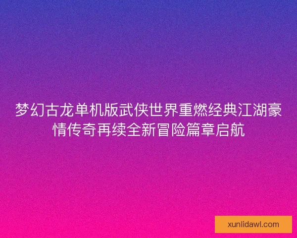 梦幻古龙单机版武侠世界重燃经典江湖豪情传奇再续全新冒险篇章启航