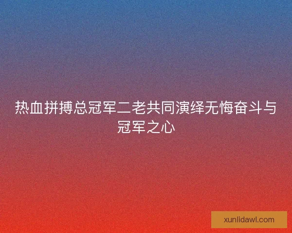 热血拼搏总冠军二老共同演绎无悔奋斗与冠军之心