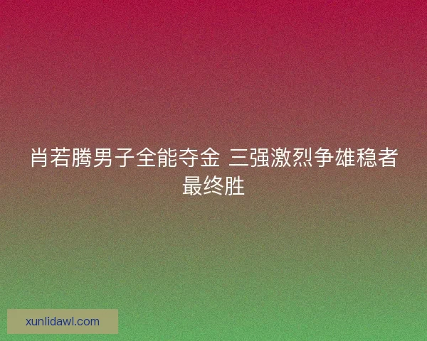 肖若腾男子全能夺金 三强激烈争雄稳者最终胜