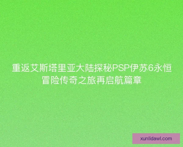 重返艾斯塔里亚大陆探秘PSP伊苏6永恒冒险传奇之旅再启航篇章