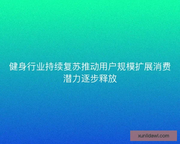 健身行业持续复苏推动用户规模扩展消费潜力逐步释放