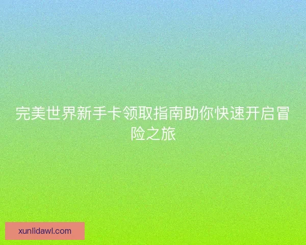 完美世界新手卡领取指南助你快速开启冒险之旅