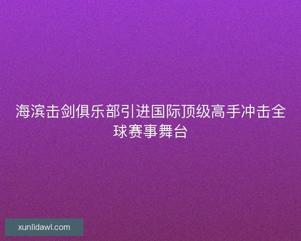 海滨击剑俱乐部引进国际顶级高手冲击全球赛事舞台