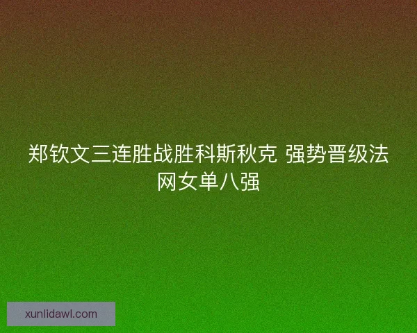 郑钦文三连胜战胜科斯秋克 强势晋级法网女单八强 郑钦文三连胜战胜科斯秋克 强势晋级法网女单八强