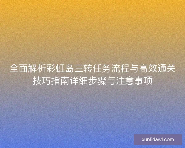 全面解析彩虹岛三转任务流程与高效通关技巧指南详细步骤与注意事项 全面解析彩虹岛三转任务流程与高效通关技巧指南详细步骤与注意事项