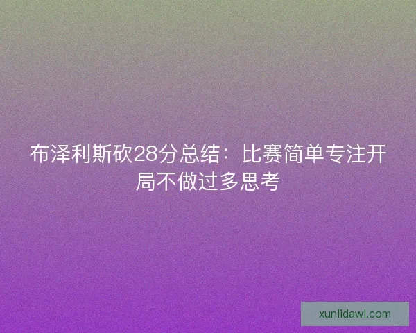布泽利斯砍28分总结:比赛简单专注开局不做过多思考 布泽利斯砍28分总结:比赛简单专注开局不做过多思考